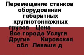 Перемещение станков, оборудования, габаритных крупнотоннажных грузов › Цена ­ 7 000 - Все города Услуги » Другие   . Кировская обл.,Леваши д.